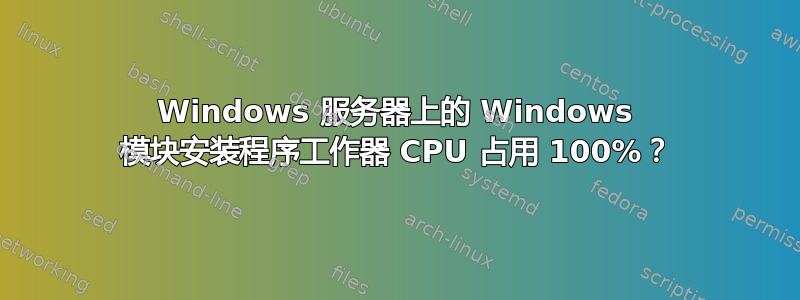 Windows 服务器上的 Windows 模块安装程序工作器 CPU 占用 100%？