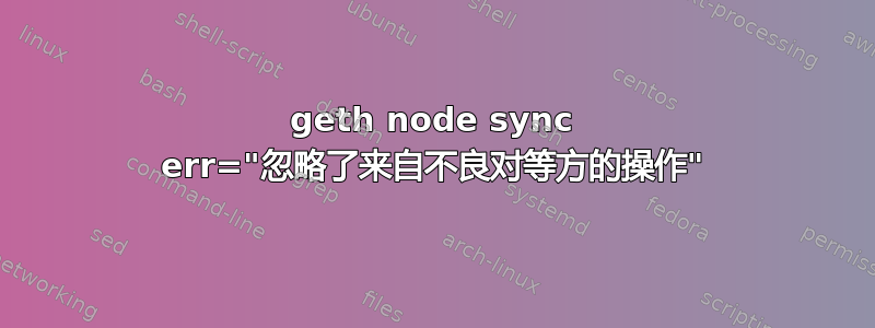 geth node sync err="忽略了来自不良对等方的操作"