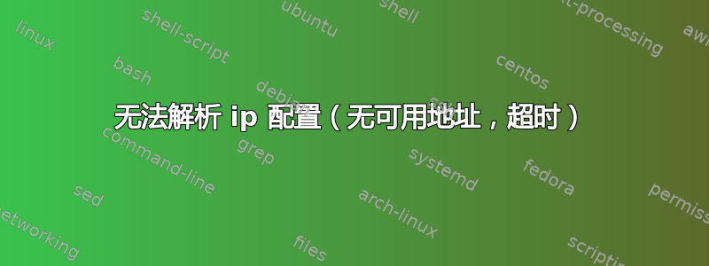 无法解析 ip 配置（无可用地址，超时）