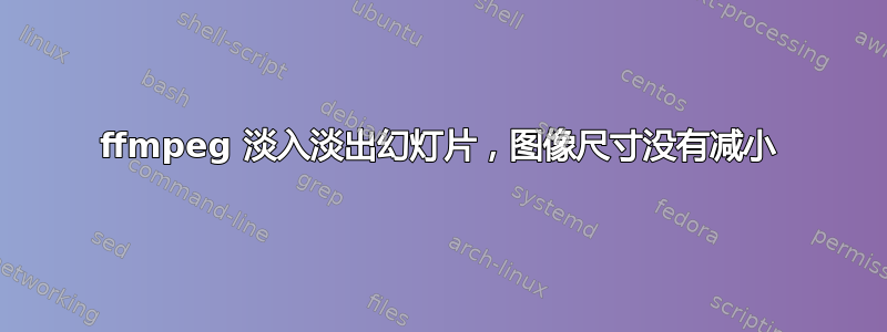 ffmpeg 淡入淡出幻灯片，图像尺寸没有减小