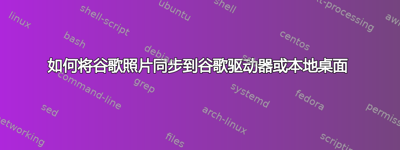 如何将谷歌照片同步到谷歌驱动器或本地桌面