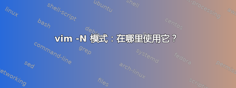 vim -N 模式：在哪里使用它？