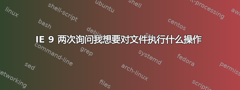 IE 9 两次询问我想要对文件执行什么操作