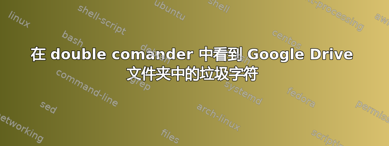 在 double comander 中看到 Google Drive 文件夹中的垃圾字符