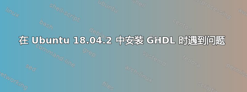 在 Ubuntu 18.04.2 中安装 GHDL 时遇到问题