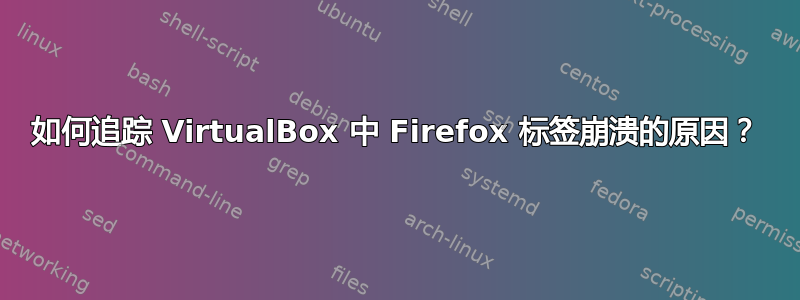 如何追踪 VirtualBox 中 Firefox 标签崩溃的原因？