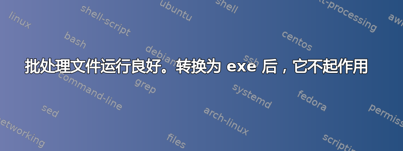 批处理文件运行良好。转换为 exe 后，它不起作用 