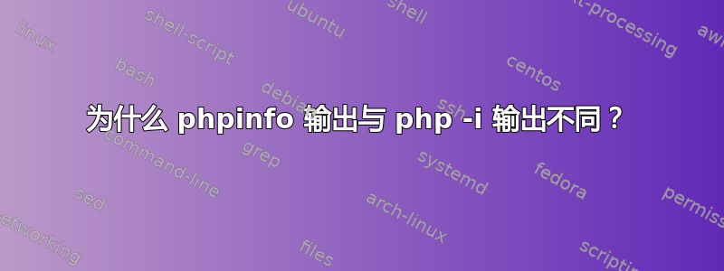 为什么 phpinfo 输出与 php -i 输出不同？