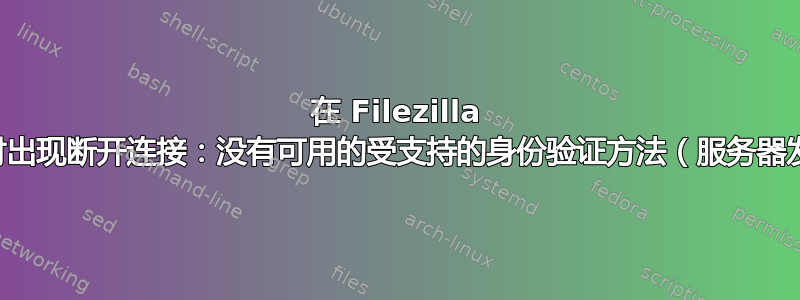 在 Filezilla 中移动文件时出现断开连接：没有可用的受支持的身份验证方法（服务器发送：公钥）