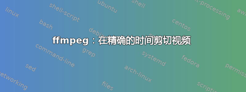 ffmpeg：在精确的时间剪切视频