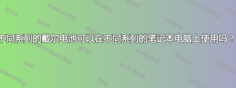 不同系列的戴尔电池可以在不同系列的笔记本电脑上使用吗？