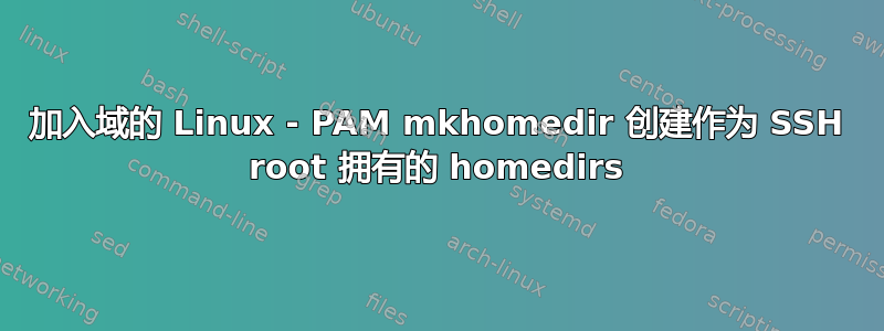 加入域的 Linux - PAM mkhomedir 创建作为 SSH root 拥有的 homedirs