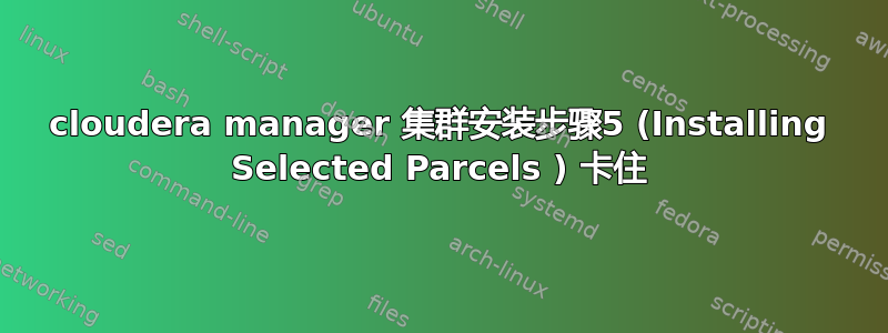 cloudera manager 集群安装步骤5 (Installing Selected Parcels ) 卡住