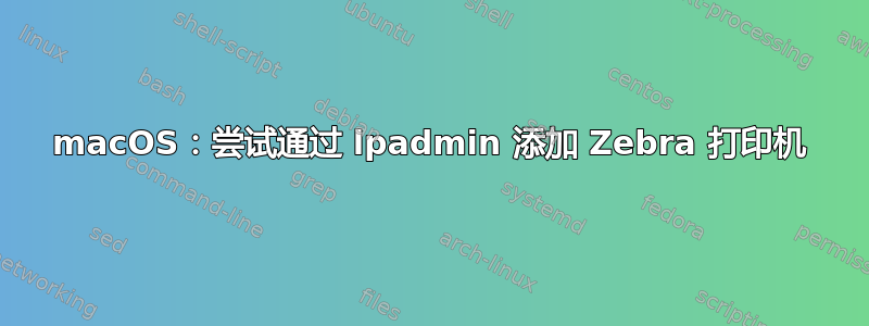 macOS：尝试通过 lpadmin 添加 Zebra 打印机