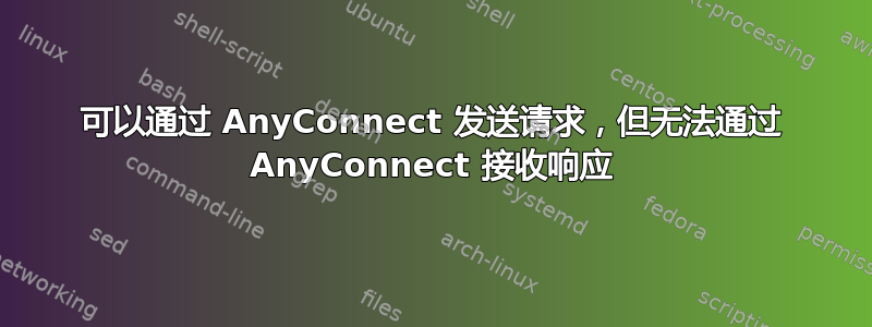 可以通过 AnyConnect 发送请求，但无法通过 AnyConnect 接收响应