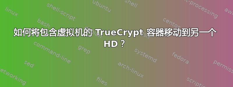 如何将包含虚拟机的 TrueCrypt 容器移动到另一个 HD？