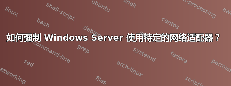 如何强制 Windows Server 使用特定的网络适配器？