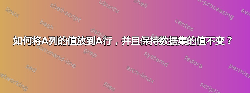 如何将A列的值放到A行，并且保持数据集的值不变？