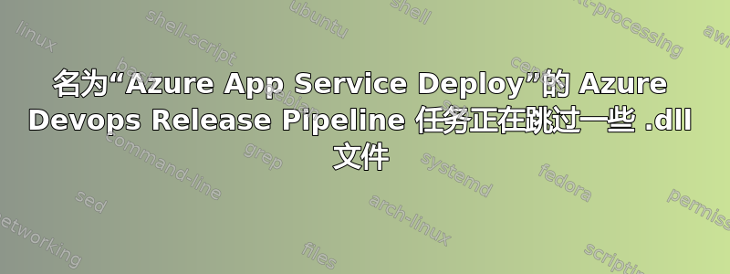 名为“Azure App Service Deploy”的 Azure Devops Release Pipeline 任务正在跳过一些 .dll 文件