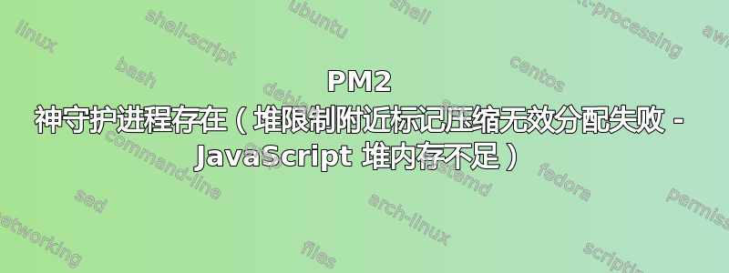 PM2 神守护进程存在（堆限制附近标记压缩无效分配失败 - JavaScript 堆内存不足）