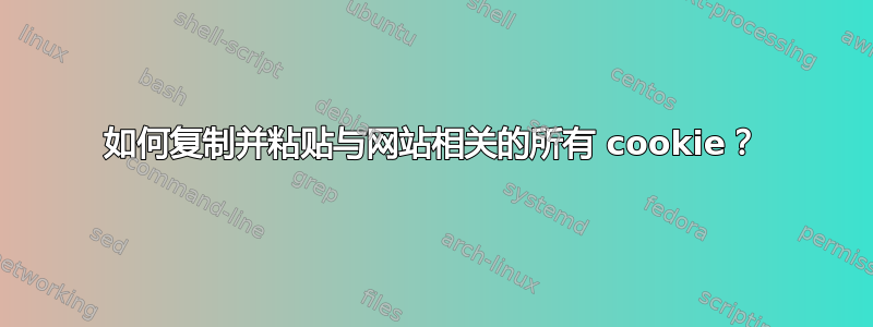 如何复制并粘贴与网站相关的所有 cookie？