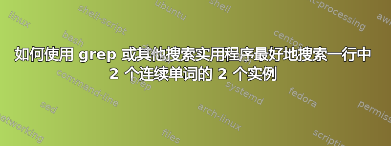 如何使用 grep 或其他搜索实用程序最好地搜索一行中 2 个连续单词的 2 个实例