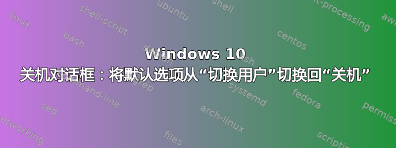 Windows 10 关机对话框：将默认选项从“切换用户”切换回“关机”