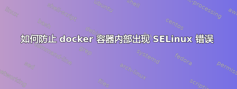 如何防止 docker 容器内部出现 SELinux 错误