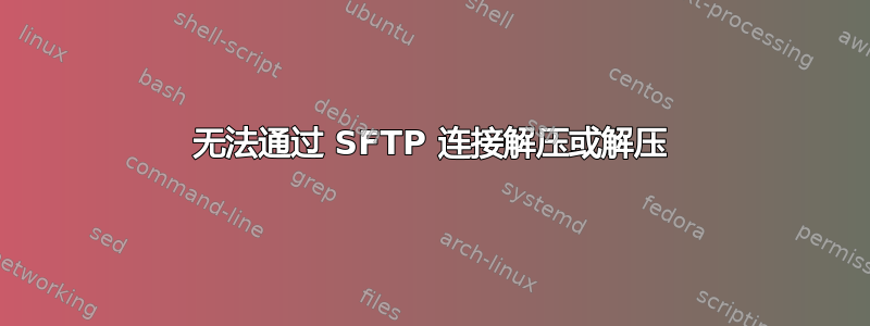 无法通过 SFTP 连接解压或解压