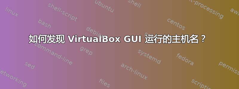 如何发现 VirtualBox GUI 运行的主机名？