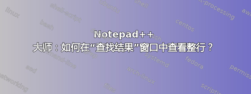 Notepad++ 大师：如何在“查找结果”窗口中查看整行？