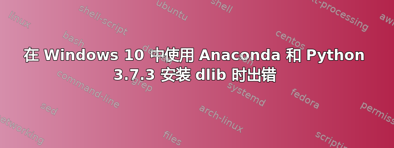 在 Windows 10 中使用 Anaconda 和 Python 3.7.3 安装 dlib 时出错