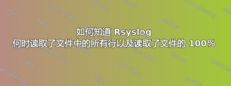 如何知道 Rsyslog 何时读取了文件中的所有行以及读取了文件的 100％