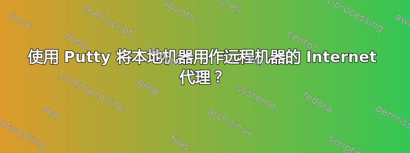 使用 Putty 将本地机器用作远程机器的 Internet 代理？