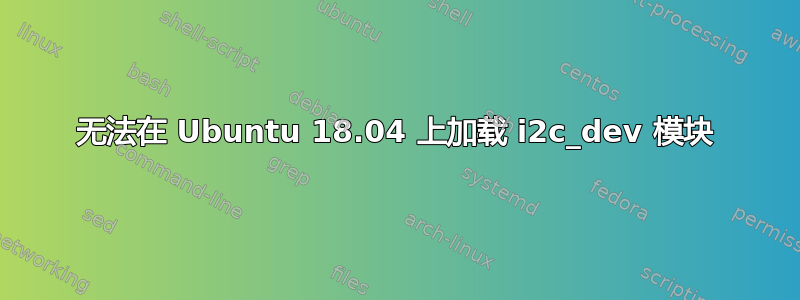 无法在 Ubuntu 18.04 上加载 i2c_dev 模块