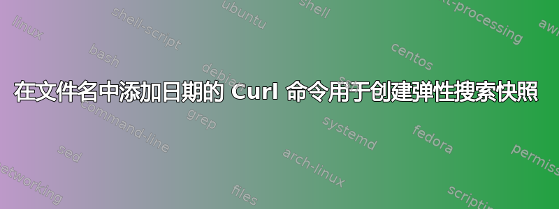 在文件名中添加日期的 Curl 命令用于创建弹性搜索快照