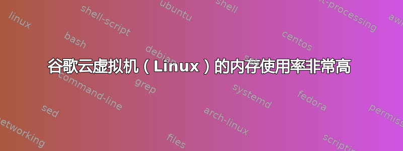 谷歌云虚拟机（Linux）的内存使用率非常高