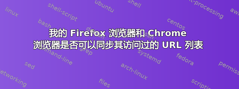 我的 Firefox 浏览器和 Chrome 浏览器是否可以同步其访问过的 URL 列表