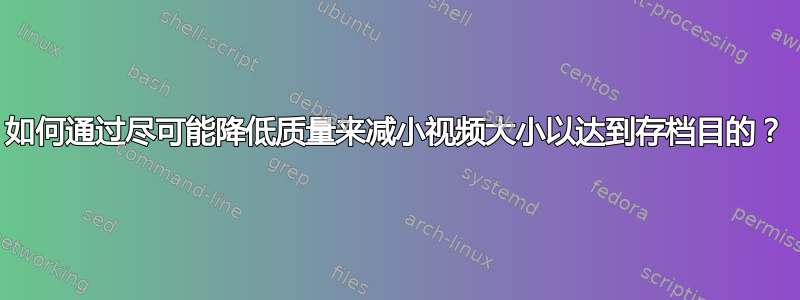 如何通过尽可能降低质量来减小视频大小以达到存档目的？