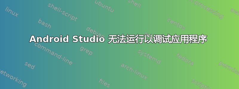 Android Studio 无法运行以调试应用程序