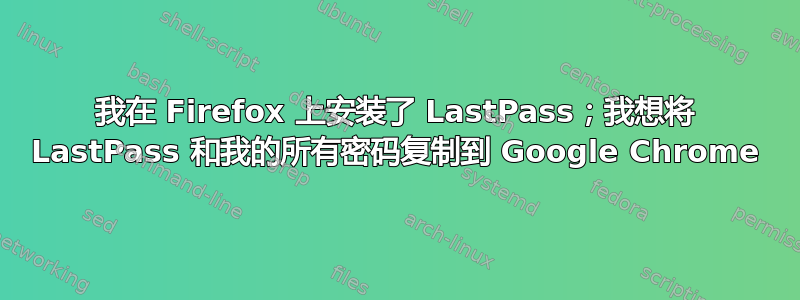 我在 Firefox 上安装了 LastPass；我想将 LastPass 和我的所有密码复制到 Google Chrome