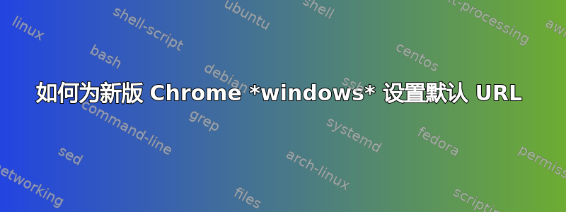 如何为新版 Chrome *windows* 设置默认 URL