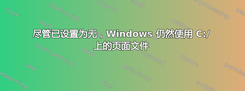 尽管已设置为无，Windows 仍然使用 C:/ 上的页面文件