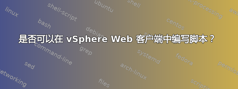 是否可以在 vSphere Web 客户端中编写脚本？