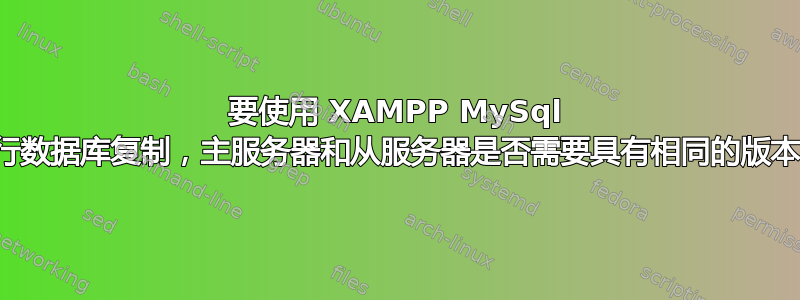 要使用 XAMPP MySql 执行数据库复制，主服务器和从服务器是否需要具有相同的版本？