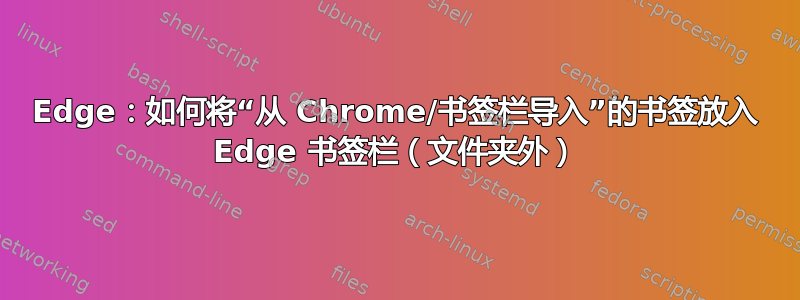 Edge：如何将“从 Chrome/书签栏导入”的书签放入 Edge 书签栏（文件夹外）