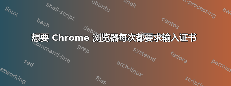 想要 Chrome 浏览器每次都要求输入证书