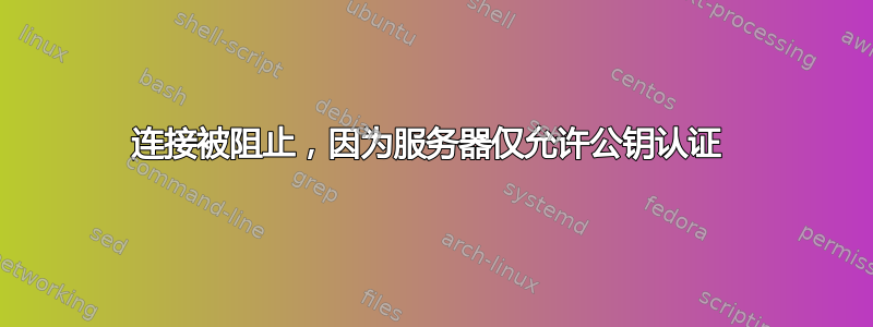 连接被阻止，因为服务器仅允许公钥认证 