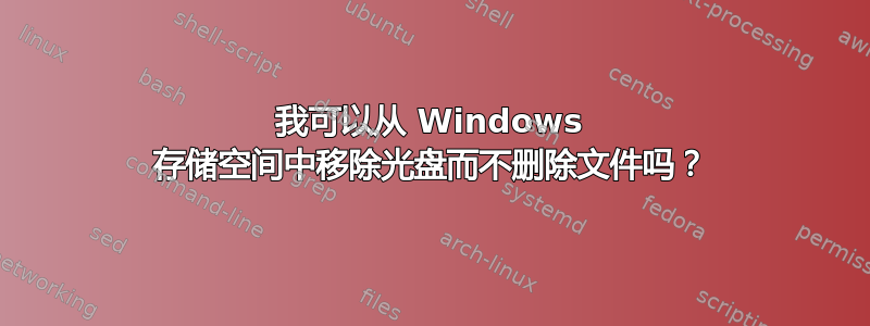 我可以从 Windows 存储空间中移除光盘而不删除文件吗？