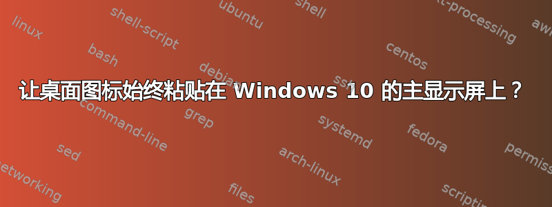 让桌面图标始终粘贴在 Windows 10 的主显示屏上？